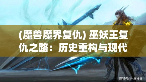 (魔兽魔界复仇) 巫妖王复仇之路：历史重构与现代启示，如何从阿尔萨斯的崛起与陨落中汲取治国理政的智慧？